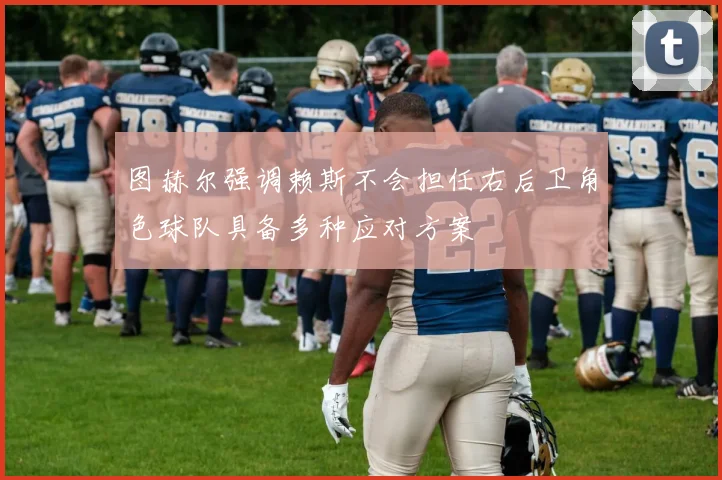 图赫尔强调赖斯不会担任右后卫角色球队具备多种应对方案