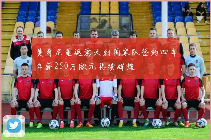 曼奇尼重返意大利国家队签约四年年薪250万欧元再续辉煌