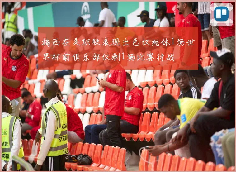 梅西在美职联表现出色仅轮休1场世界杯前俱乐部仅剩1场比赛待战