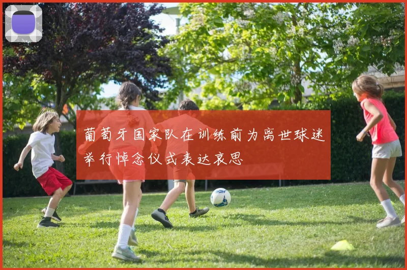 葡萄牙国家队在训练前为离世球迷举行悼念仪式表达哀思
