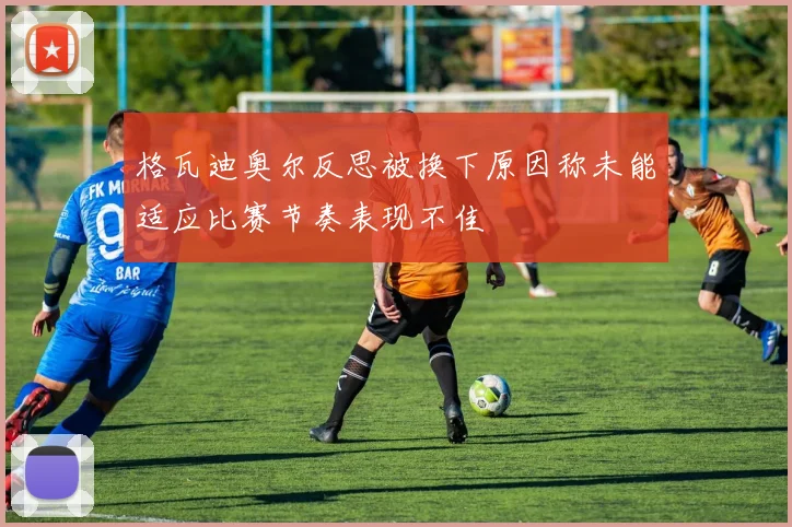 格瓦迪奥尔反思被换下原因称未能适应比赛节奏表现不佳
