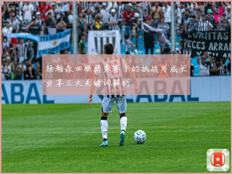 杨瀚森回顾新秀赛季的挑战与成长分享三大关键词解析