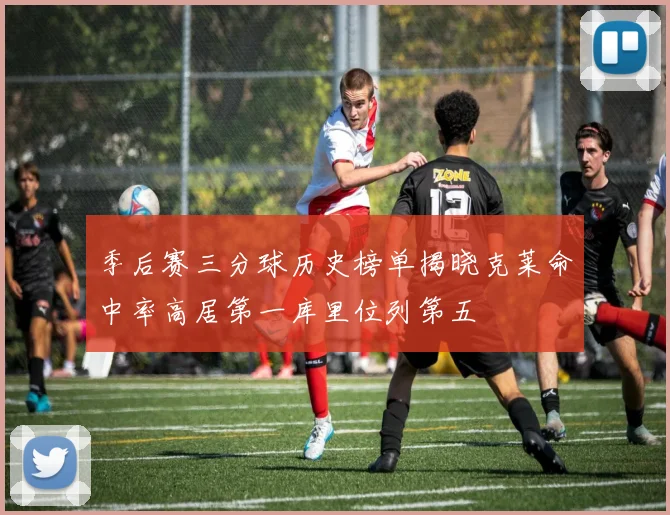 季后赛三分球历史榜单揭晓克莱命中率高居第一库里位列第五