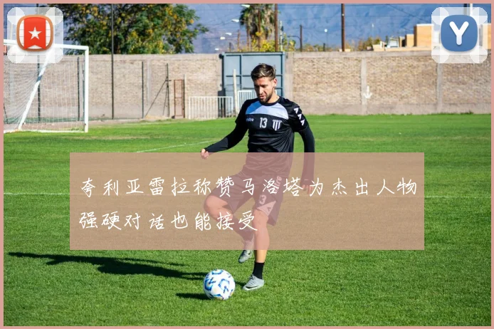 夸利亚雷拉称赞马洛塔为杰出人物强硬对话也能接受