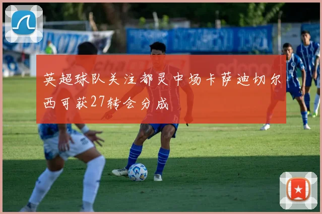 英超球队关注都灵中场卡萨迪切尔西可获27转会分成