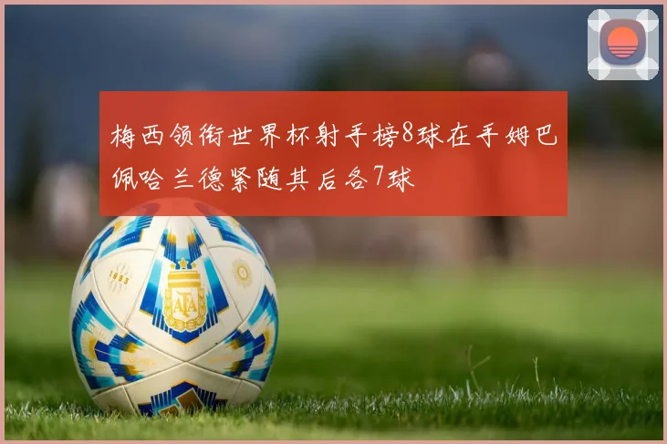 梅西领衔世界杯射手榜8球在手姆巴佩哈兰德紧随其后各7球