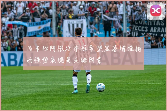 马卡称阿根廷夺冠希望显著增强梅西强势表现是关键因素
