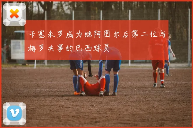卡塞米罗成为继阿图尔后第二位与梅罗共事的巴西球员
