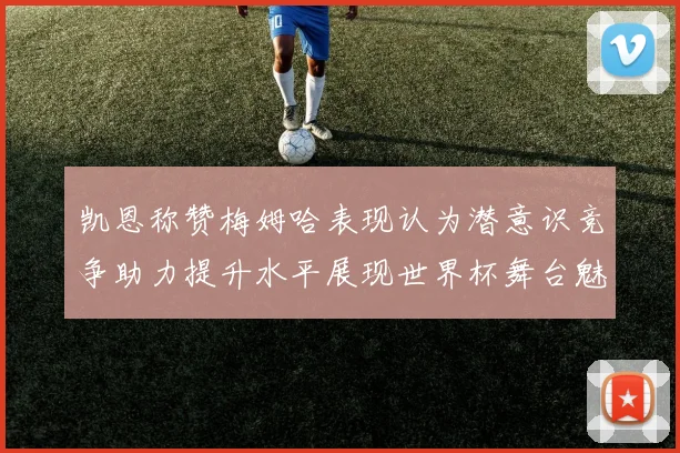 凯恩称赞梅姆哈表现认为潜意识竞争助力提升水平展现世界杯舞台魅力
