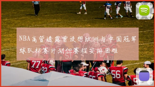 NBA高管透露曾设想欧洲与中国冠军球队杯赛计划但赛程安排困难